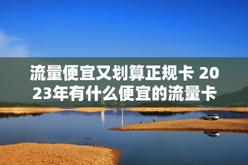 流量便宜又划算正规卡 2023年有什么便宜的流量卡
