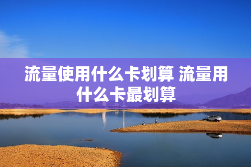 流量使用什么卡划算 流量用什么卡最划算