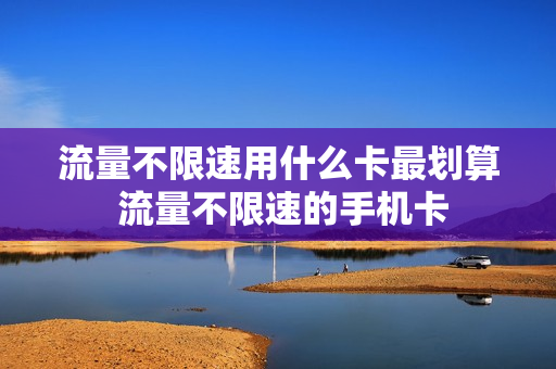 流量不限速用什么卡最划算 流量不限速的手机卡