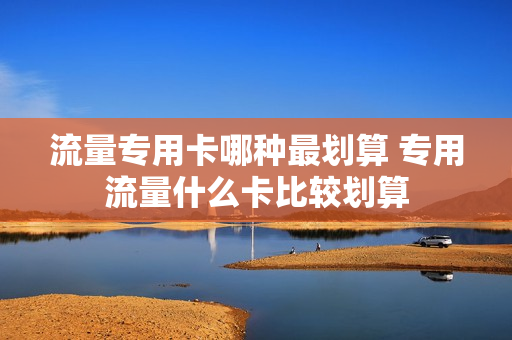 流量专用卡哪种最划算 专用流量什么卡比较划算