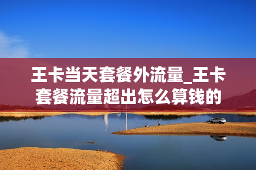 王卡当天套餐外流量_王卡套餐流量超出怎么算钱的