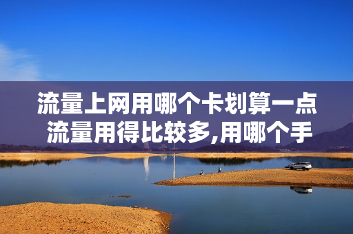 流量上网用哪个卡划算一点 流量用得比较多,用哪个手机卡比较好