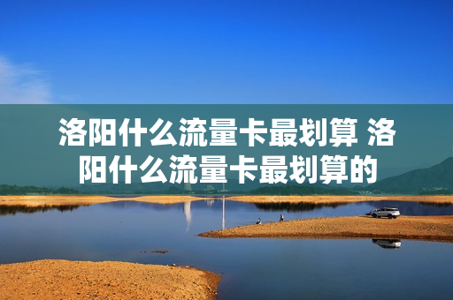 洛阳什么流量卡最划算 洛阳什么流量卡最划算的