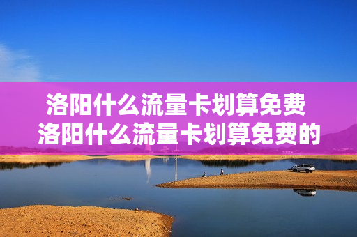 洛阳什么流量卡划算免费 洛阳什么流量卡划算免费的