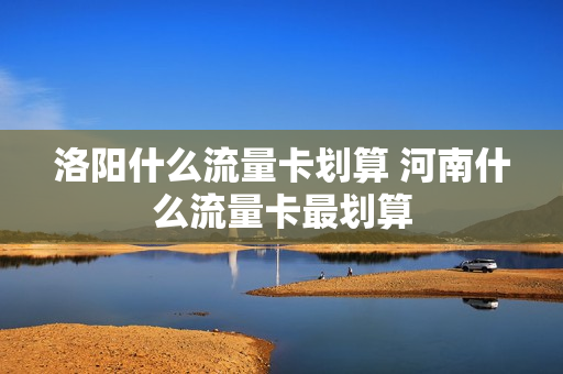 洛阳什么流量卡划算 河南什么流量卡最划算