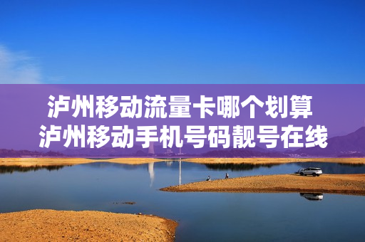泸州移动流量卡哪个划算 泸州移动手机号码靓号在线选