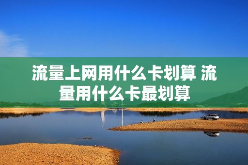 流量上网用什么卡划算 流量用什么卡最划算