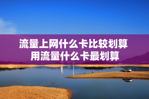 流量上网什么卡比较划算 用流量什么卡最划算