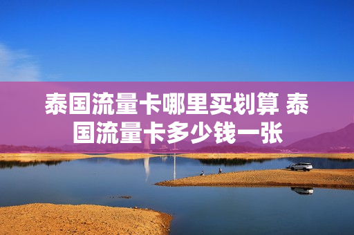 泰国流量卡哪里买划算 泰国流量卡多少钱一张