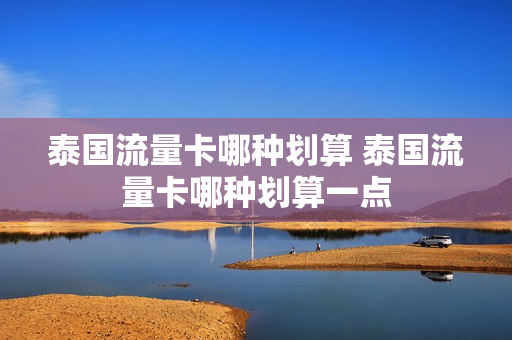 泰国流量卡哪种划算 泰国流量卡哪种划算一点