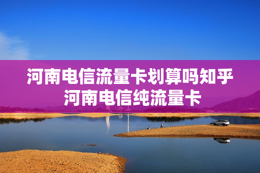 河南电信流量卡划算吗知乎 河南电信纯流量卡