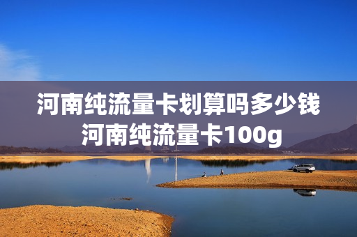 河南纯流量卡划算吗多少钱 河南纯流量卡100g