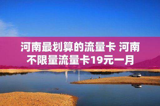 河南最划算的流量卡 河南不限量流量卡19元一月