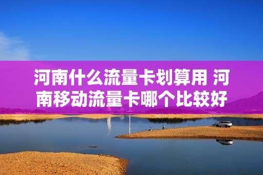 河南什么流量卡划算用 河南移动流量卡哪个比较好