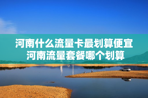 河南什么流量卡最划算便宜 河南流量套餐哪个划算