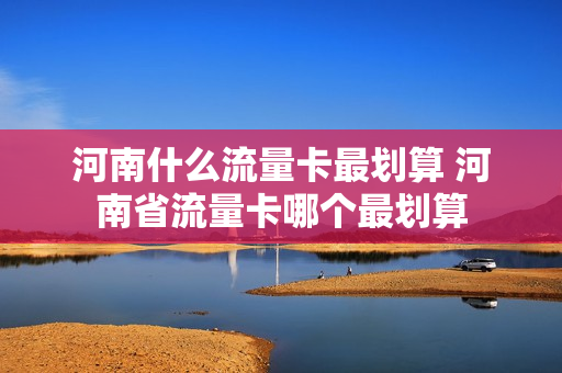 河南什么流量卡最划算 河南省流量卡哪个最划算