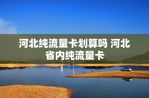 河北纯流量卡划算吗 河北省内纯流量卡