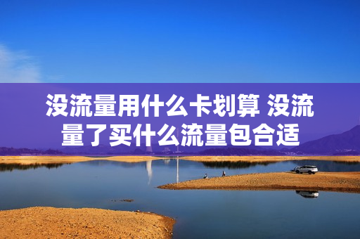 没流量用什么卡划算 没流量了买什么流量包合适