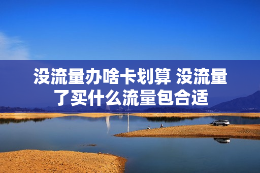 没流量办啥卡划算 没流量了买什么流量包合适
