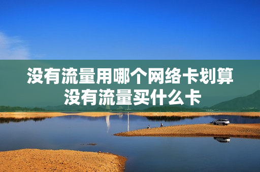 没有流量用哪个网络卡划算 没有流量买什么卡
