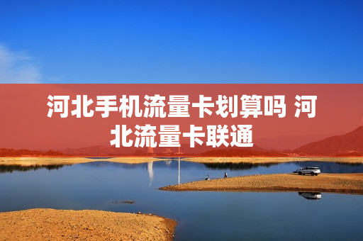 河北手机流量卡划算吗 河北流量卡联通