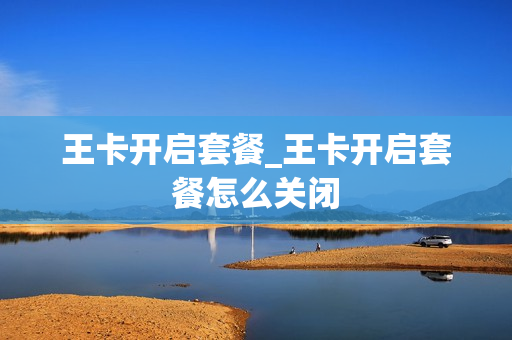 王卡开启套餐_王卡开启套餐怎么关闭