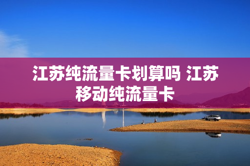 江苏纯流量卡划算吗 江苏移动纯流量卡