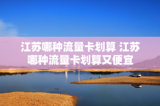江苏哪种流量卡划算 江苏哪种流量卡划算又便宜