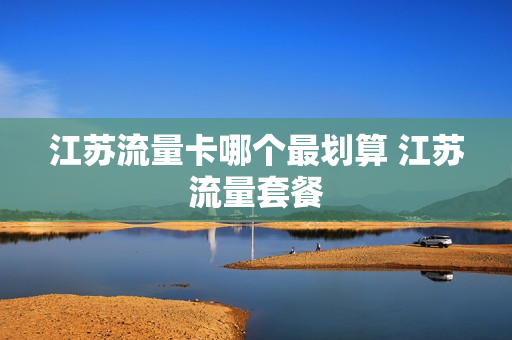 江苏流量卡哪个最划算 江苏流量套餐