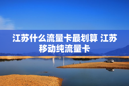 江苏什么流量卡最划算 江苏移动纯流量卡