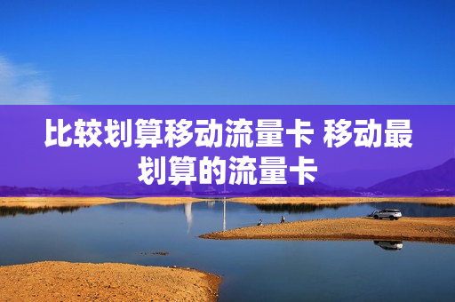 比较划算移动流量卡 移动最划算的流量卡