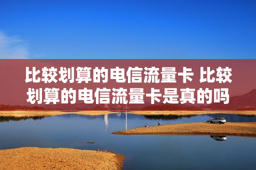 比较划算的电信流量卡 比较划算的电信流量卡是真的吗