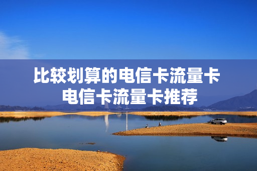 比较划算的电信卡流量卡 电信卡流量卡推荐
