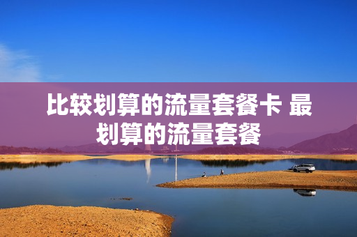 比较划算的流量套餐卡 最划算的流量套餐