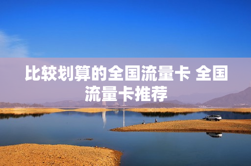 比较划算的全国流量卡 全国流量卡推荐