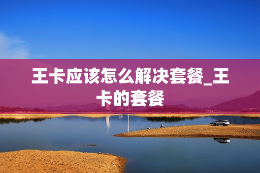 王卡应该怎么解决套餐_王卡的套餐