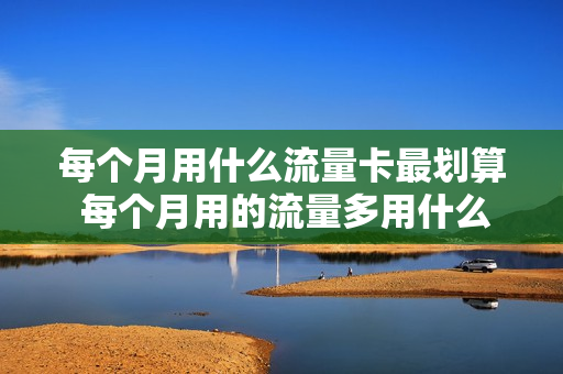 每个月用什么流量卡最划算 每个月用的流量多用什么手机卡