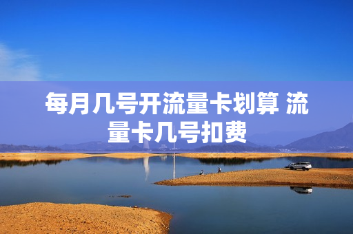 每月几号开流量卡划算 流量卡几号扣费