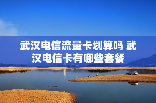 武汉电信流量卡划算吗 武汉电信卡有哪些套餐