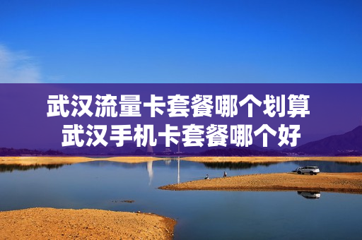 武汉流量卡套餐哪个划算 武汉手机卡套餐哪个好