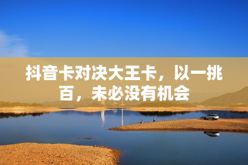 抖音卡对决大王卡，以一挑百，未必没有机会