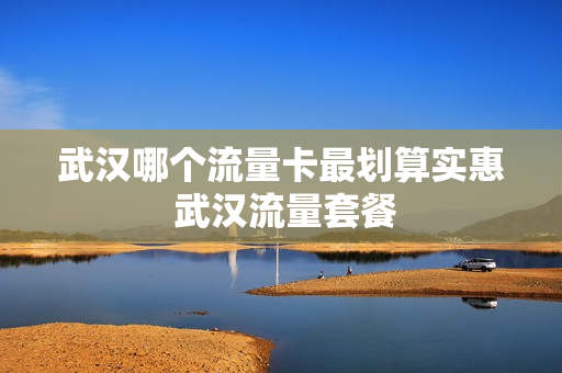 武汉哪个流量卡最划算实惠 武汉流量套餐