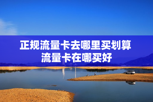 正规流量卡去哪里买划算 流量卡在哪买好