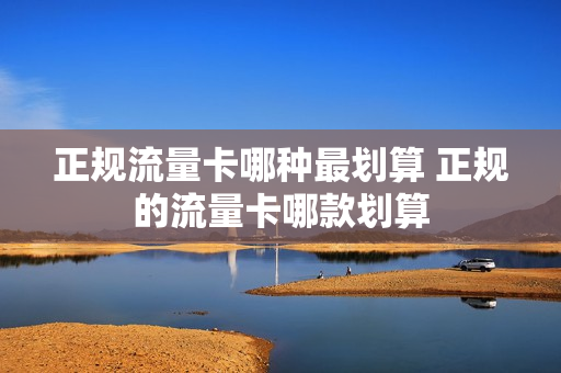 正规流量卡哪种最划算 正规的流量卡哪款划算