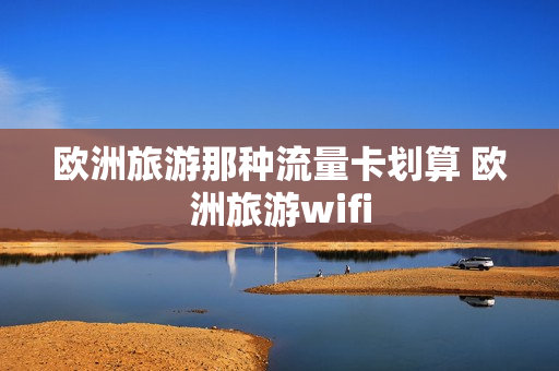欧洲旅游那种流量卡划算 欧洲旅游wifi