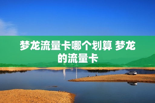 梦龙流量卡哪个划算 梦龙的流量卡