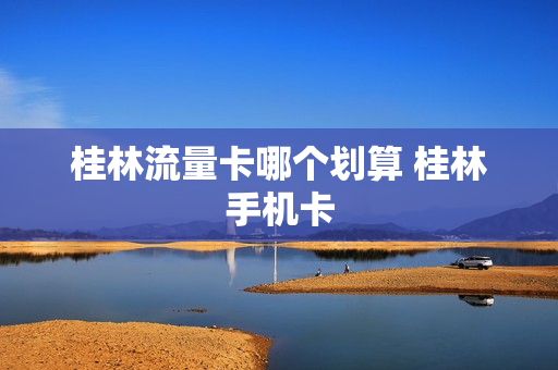 桂林流量卡哪个划算 桂林手机卡