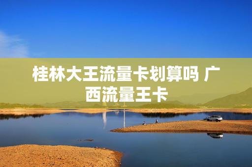 桂林大王流量卡划算吗 广西流量王卡