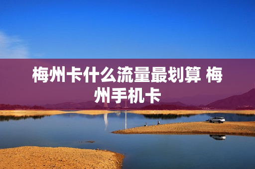 梅州卡什么流量最划算 梅州手机卡