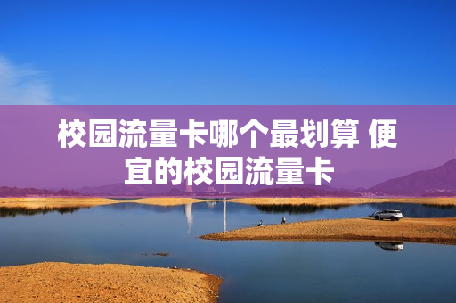 校园流量卡哪个最划算 便宜的校园流量卡